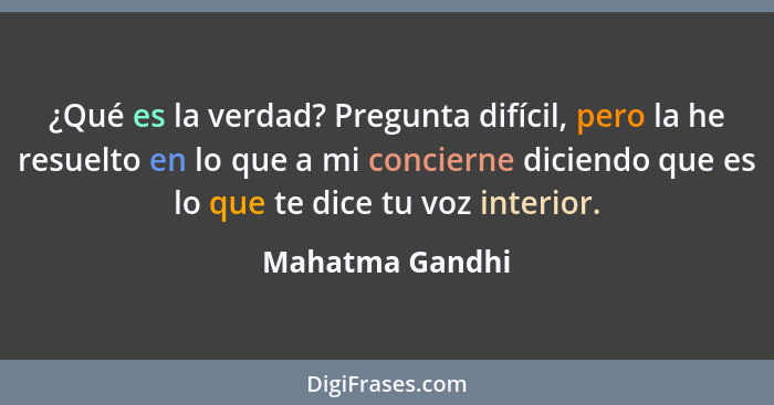 ¿Qué es la verdad? Pregunta difícil, pero la he resuelto en lo que a mi concierne diciendo que es lo que te dice tu voz interior.... - Mahatma Gandhi