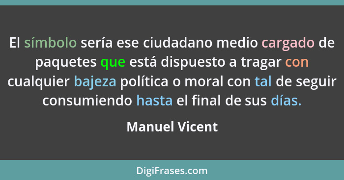 El símbolo sería ese ciudadano medio cargado de paquetes que está dispuesto a tragar con cualquier bajeza política o moral con tal de... - Manuel Vicent