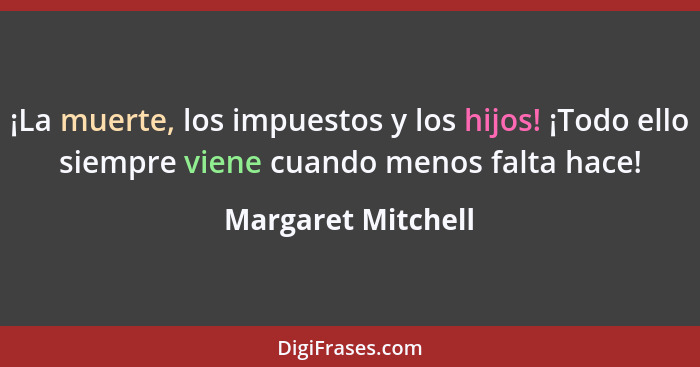 ¡La muerte, los impuestos y los hijos! ¡Todo ello siempre viene cuando menos falta hace!... - Margaret Mitchell