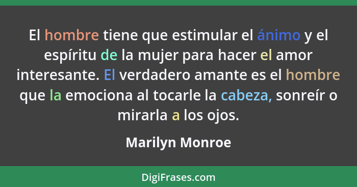 El hombre tiene que estimular el ánimo y el espíritu de la mujer para hacer el amor interesante. El verdadero amante es el hombre que... - Marilyn Monroe