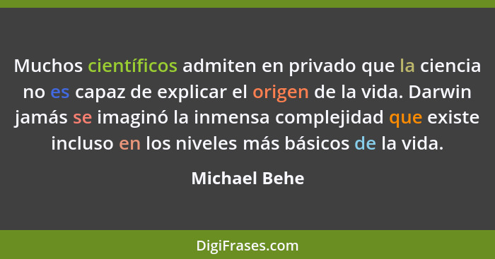 Muchos científicos admiten en privado que la ciencia no es capaz de explicar el origen de la vida. Darwin jamás se imaginó la inmensa c... - Michael Behe