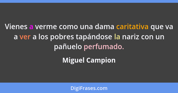 Vienes a verme como una dama caritativa que va a ver a los pobres tapándose la nariz con un pañuelo perfumado.... - Miguel Campion