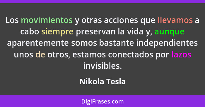 Los movimientos y otras acciones que llevamos a cabo siempre preservan la vida y, aunque aparentemente somos bastante independientes un... - Nikola Tesla