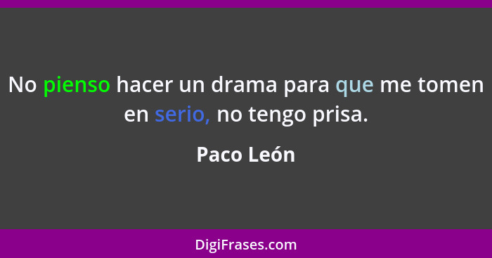 No pienso hacer un drama para que me tomen en serio, no tengo prisa.... - Paco León