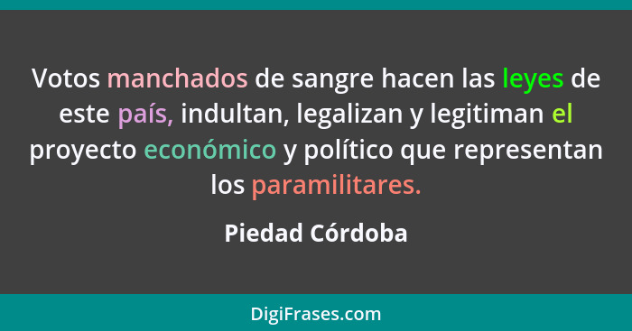 Votos manchados de sangre hacen las leyes de este país, indultan, legalizan y legitiman el proyecto económico y político que represen... - Piedad Córdoba