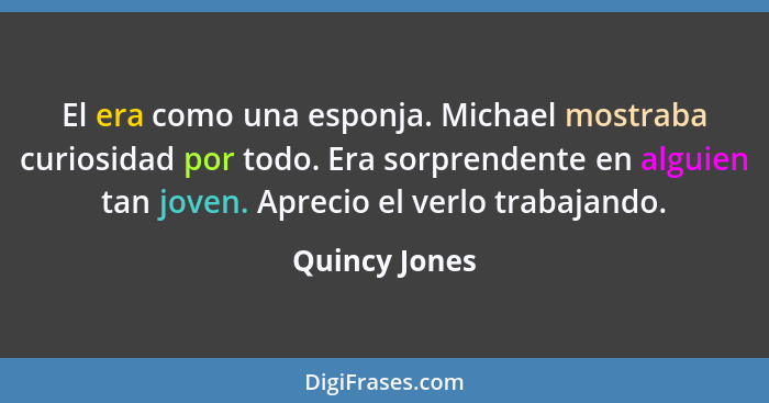 El era como una esponja. Michael mostraba curiosidad por todo. Era sorprendente en alguien tan joven. Aprecio el verlo trabajando.... - Quincy Jones