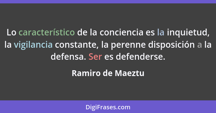 Lo característico de la conciencia es la inquietud, la vigilancia constante, la perenne disposición a la defensa. Ser es defenderse... - Ramiro de Maeztu