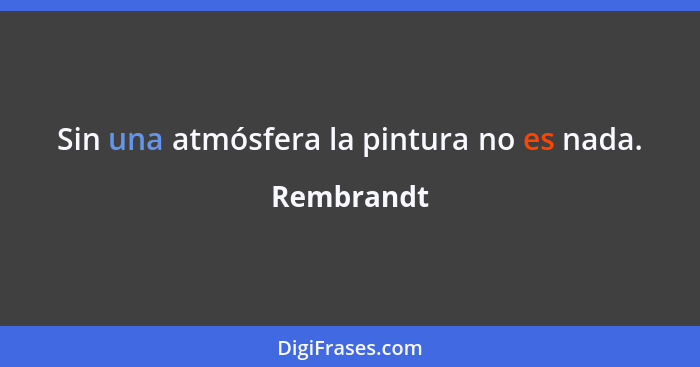 Sin una atmósfera la pintura no es nada.... - Rembrandt