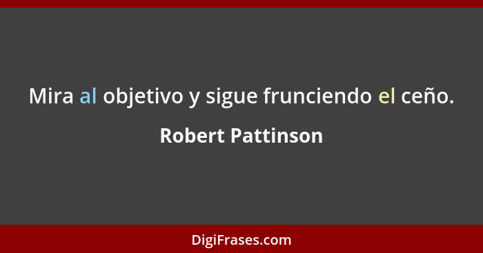 Mira al objetivo y sigue frunciendo el ceño.... - Robert Pattinson