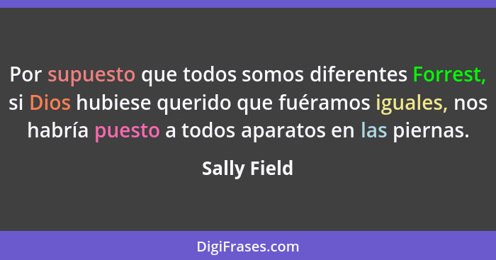 Por supuesto que todos somos diferentes Forrest, si Dios hubiese querido que fuéramos iguales, nos habría puesto a todos aparatos en las... - Sally Field