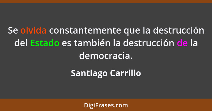 Se olvida constantemente que la destrucción del Estado es también la destrucción de la democracia.... - Santiago Carrillo