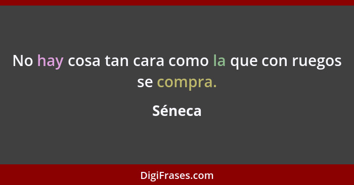 No hay cosa tan cara como la que con ruegos se compra.... - Séneca