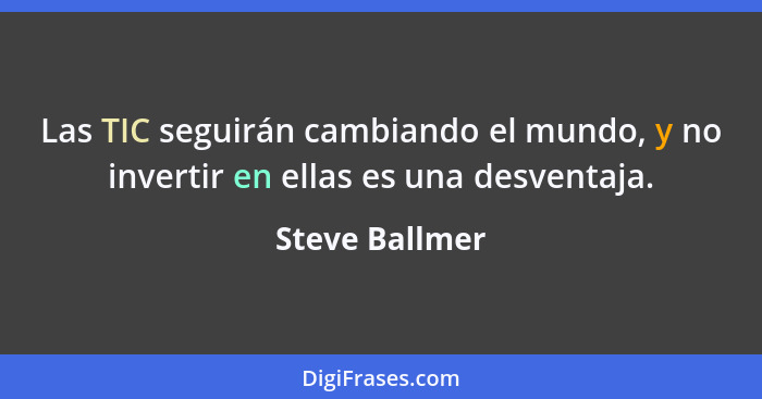 Las TIC seguirán cambiando el mundo, y no invertir en ellas es una desventaja.... - Steve Ballmer