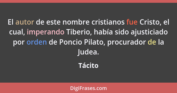 El autor de este nombre cristianos fue Cristo, el cual, imperando Tiberio, había sido ajusticiado por orden de Poncio Pilato, procurador de l... - Tácito