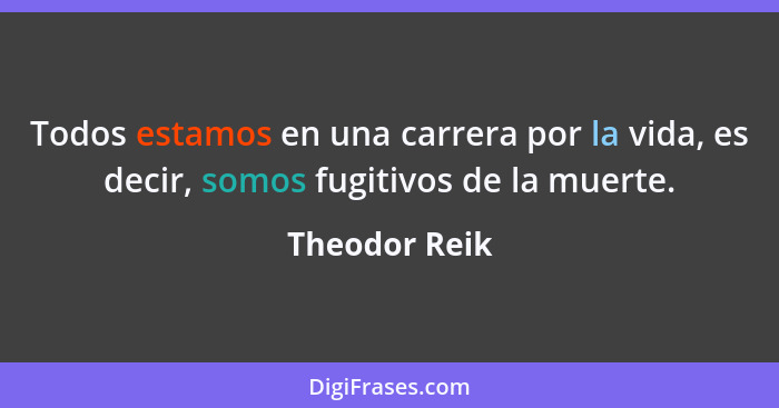 Todos estamos en una carrera por la vida, es decir, somos fugitivos de la muerte.... - Theodor Reik