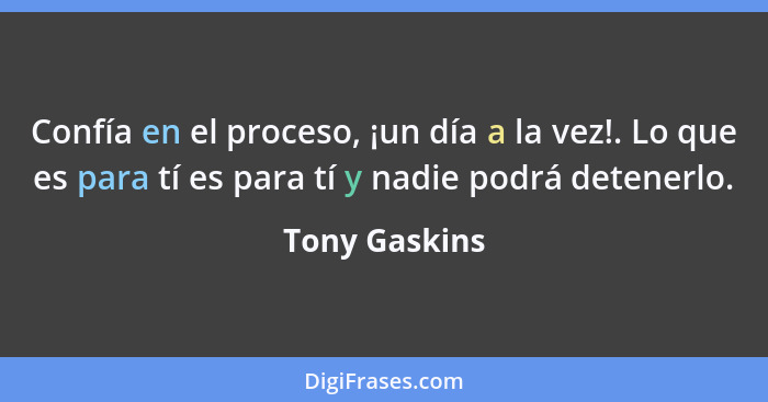 Confía en el proceso, ¡un día a la vez!. Lo que es para tí es para tí y nadie podrá detenerlo.... - Tony Gaskins