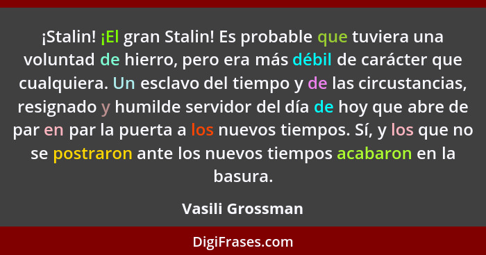 ¡Stalin! ¡El gran Stalin! Es probable que tuviera una voluntad de hierro, pero era más débil de carácter que cualquiera. Un esclavo... - Vasili Grossman