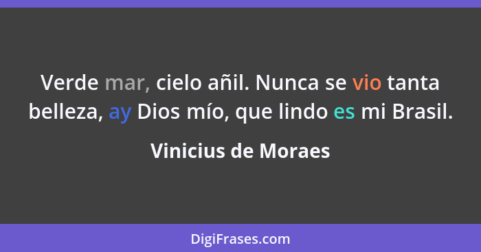 Verde mar, cielo añil. Nunca se vio tanta belleza, ay Dios mío, que lindo es mi Brasil.... - Vinicius de Moraes