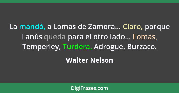 La mandó, a Lomas de Zamora... Claro, porque Lanús queda para el otro lado... Lomas, Temperley, Turdera, Adrogué, Burzaco.... - Walter Nelson