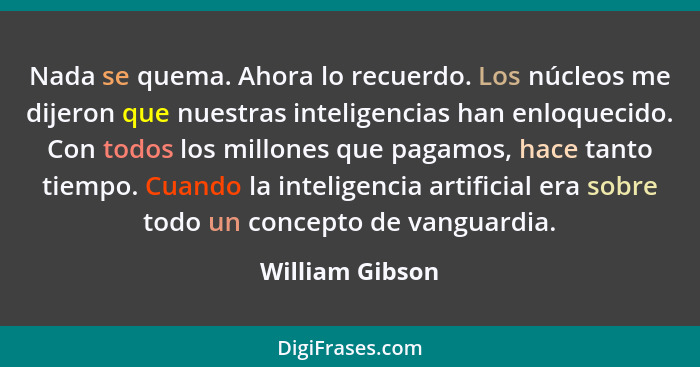 Nada se quema. Ahora lo recuerdo. Los núcleos me dijeron que nuestras inteligencias han enloquecido. Con todos los millones que pagam... - William Gibson