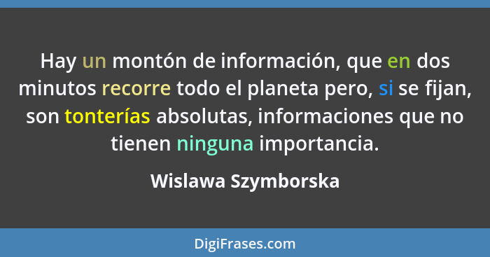 Hay un montón de información, que en dos minutos recorre todo el planeta pero, si se fijan, son tonterías absolutas, informacione... - Wislawa Szymborska