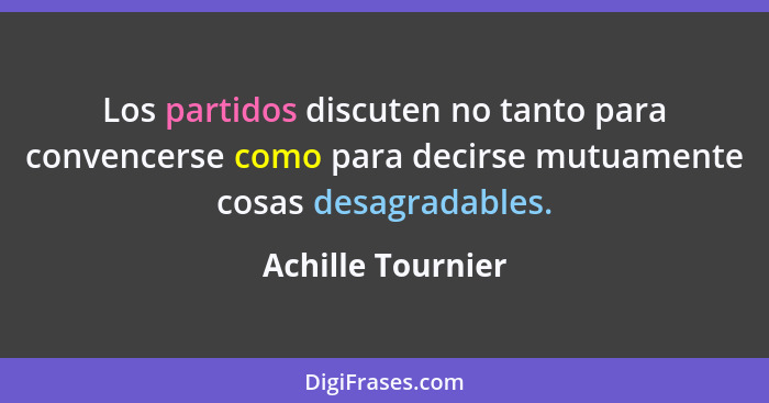 Los partidos discuten no tanto para convencerse como para decirse mutuamente cosas desagradables.... - Achille Tournier