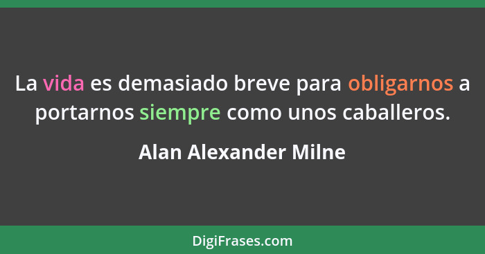 La vida es demasiado breve para obligarnos a portarnos siempre como unos caballeros.... - Alan Alexander Milne