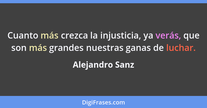 Cuanto más crezca la injusticia, ya verás, que son más grandes nuestras ganas de luchar.... - Alejandro Sanz