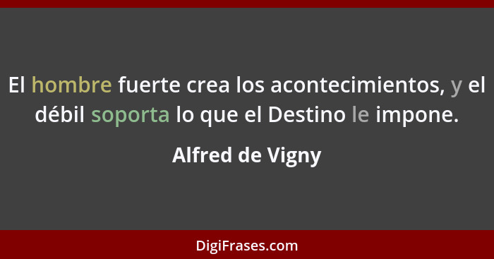 El hombre fuerte crea los acontecimientos, y el débil soporta lo que el Destino le impone.... - Alfred de Vigny