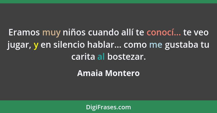 Eramos muy niños cuando allí te conocí... te veo jugar, y en silencio hablar... como me gustaba tu carita al bostezar.... - Amaia Montero