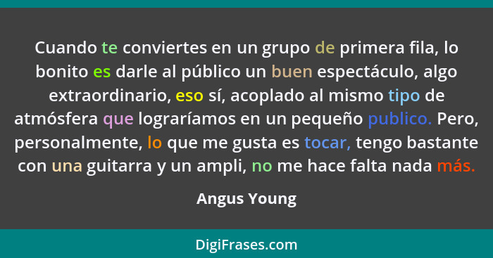 Cuando te conviertes en un grupo de primera fila, lo bonito es darle al público un buen espectáculo, algo extraordinario, eso sí, acopla... - Angus Young