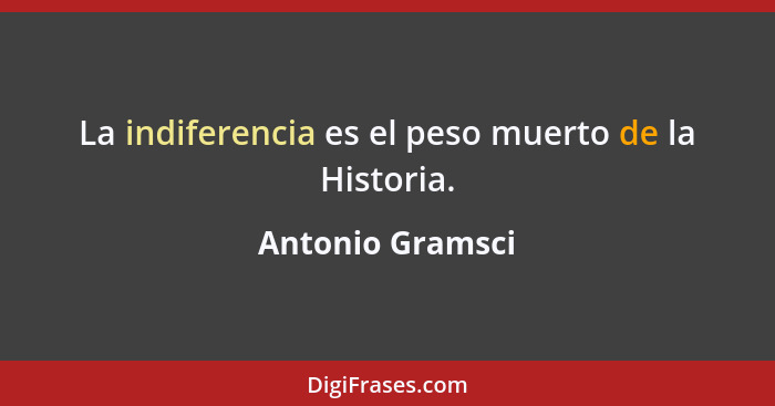La indiferencia es el peso muerto de la Historia.... - Antonio Gramsci