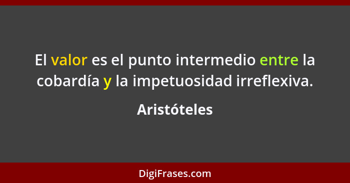 El valor es el punto intermedio entre la cobardía y la impetuosidad irreflexiva.... - Aristóteles