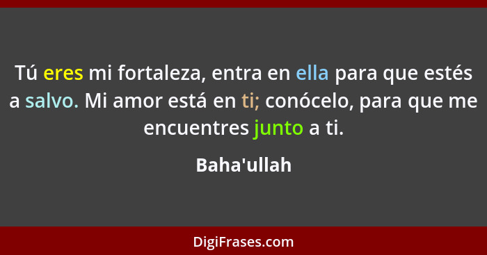 Tú eres mi fortaleza, entra en ella para que estés a salvo. Mi amor está en ti; conócelo, para que me encuentres junto a ti.... - Baha'ullah