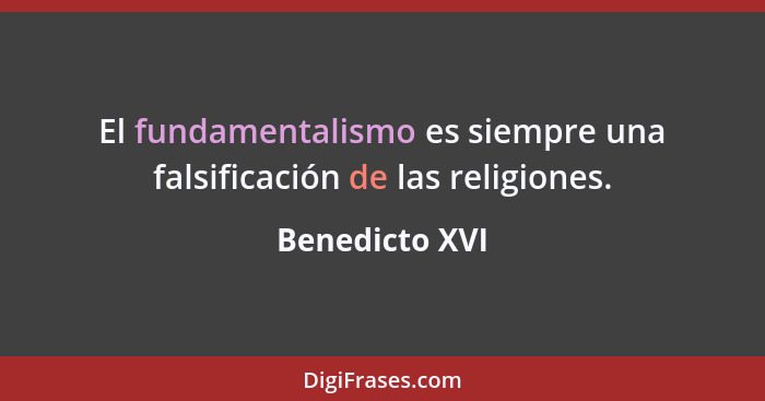 El fundamentalismo es siempre una falsificación de las religiones.... - Benedicto XVI