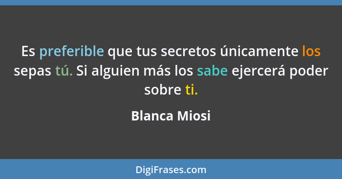 Es preferible que tus secretos únicamente los sepas tú. Si alguien más los sabe ejercerá poder sobre ti.... - Blanca Miosi