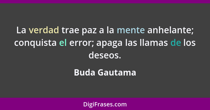 La verdad trae paz a la mente anhelante; conquista el error; apaga las llamas de los deseos.... - Buda Gautama