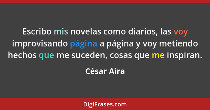 Escribo mis novelas como diarios, las voy improvisando página a página y voy metiendo hechos que me suceden, cosas que me inspiran.... - César Aira