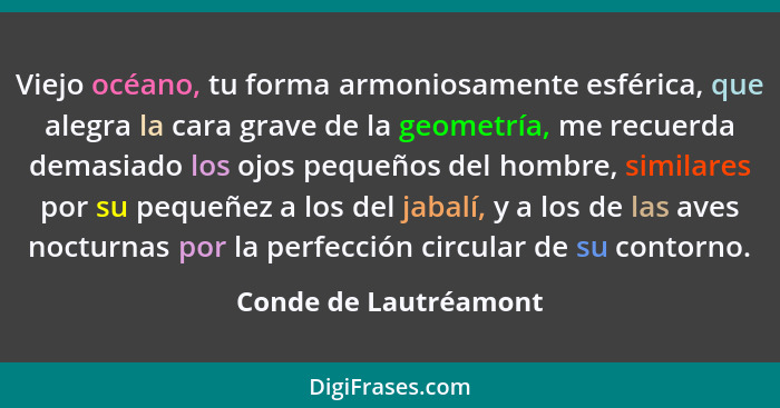 Viejo océano, tu forma armoniosamente esférica, que alegra la cara grave de la geometría, me recuerda demasiado los ojos pequeñ... - Conde de Lautréamont