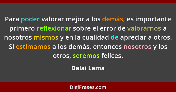 Para poder valorar mejor a los demás, es importante primero reflexionar sobre el error de valorarnos a nosotros mismos y en la cualidad d... - Dalai Lama