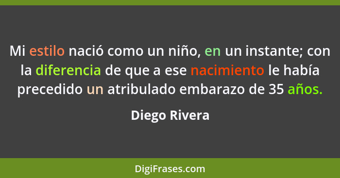 Mi estilo nació como un niño, en un instante; con la diferencia de que a ese nacimiento le había precedido un atribulado embarazo de 35... - Diego Rivera