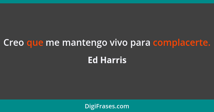 Creo que me mantengo vivo para complacerte.... - Ed Harris