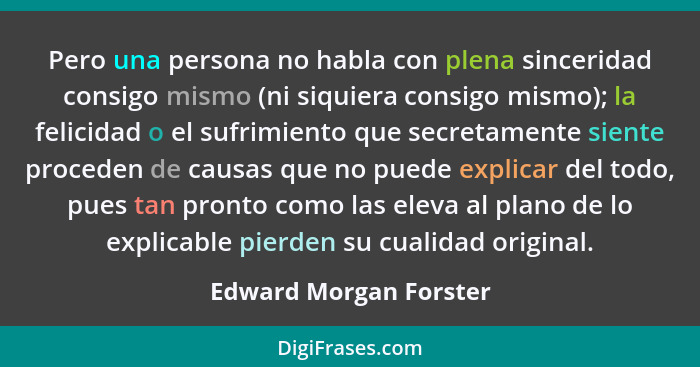 Pero una persona no habla con plena sinceridad consigo mismo (ni siquiera consigo mismo); la felicidad o el sufrimiento que se... - Edward Morgan Forster