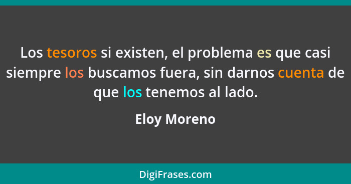 Los tesoros si existen, el problema es que casi siempre los buscamos fuera, sin darnos cuenta de que los tenemos al lado.... - Eloy Moreno