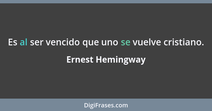 Es al ser vencido que uno se vuelve cristiano.... - Ernest Hemingway