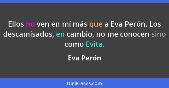 Ellos no ven en mí más que a Eva Perón. Los descamisados, en cambio, no me conocen sino como Evita.... - Eva Perón