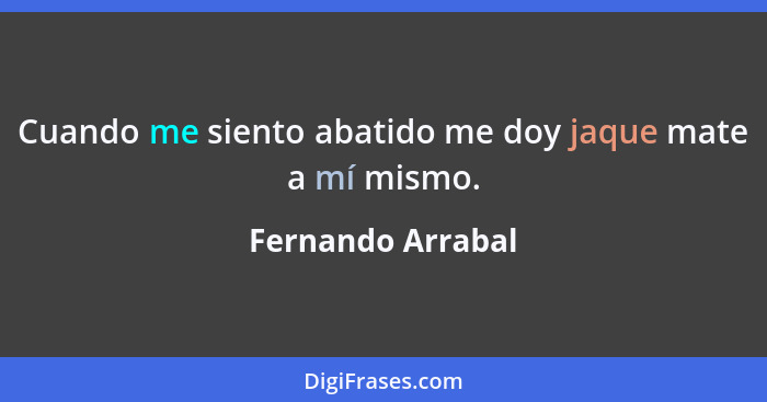 Cuando me siento abatido me doy jaque mate a mí mismo.... - Fernando Arrabal