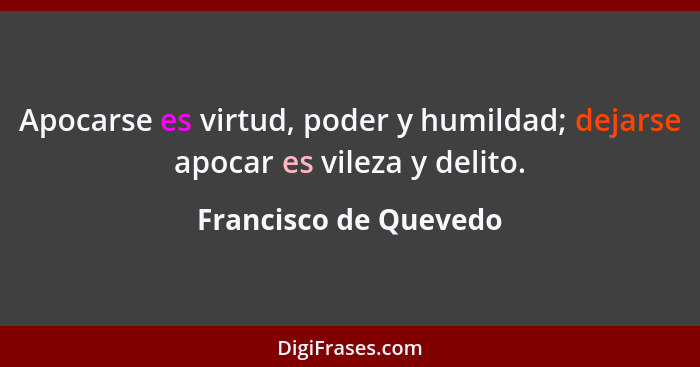 Apocarse es virtud, poder y humildad; dejarse apocar es vileza y delito.... - Francisco de Quevedo