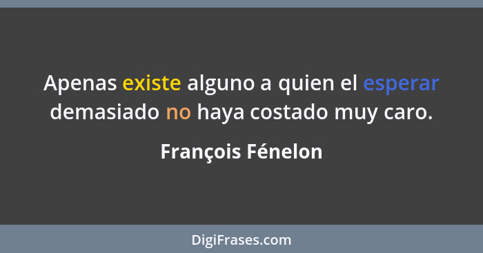 Apenas existe alguno a quien el esperar demasiado no haya costado muy caro.... - François Fénelon