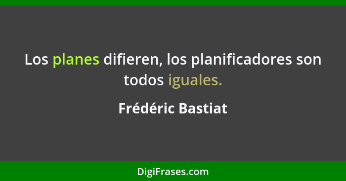 Los planes difieren, los planificadores son todos iguales.... - Frédéric Bastiat